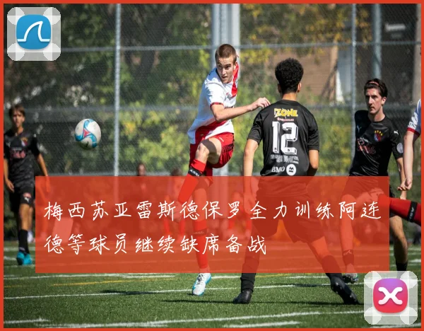 梅西苏亚雷斯德保罗全力训练阿连德等球员继续缺席备战