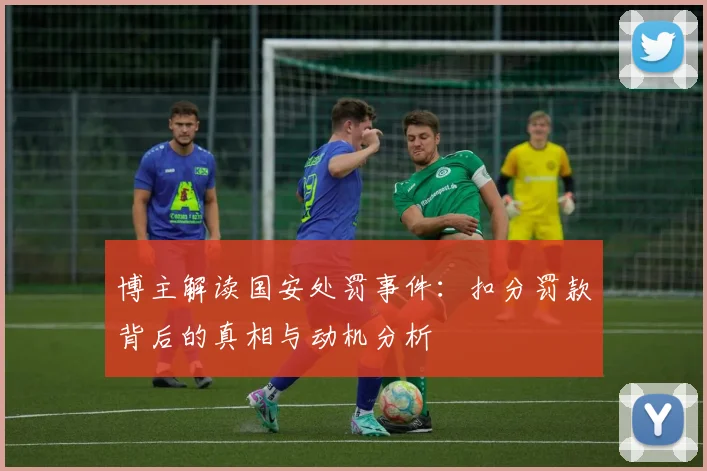 博主解读国安处罚事件：扣分罚款背后的真相与动机分析