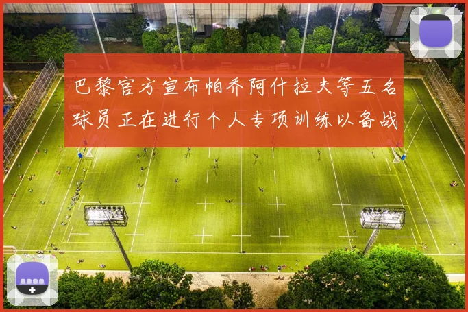 巴黎官方宣布帕乔阿什拉夫等五名球员正在进行个人专项训练以备战新赛季