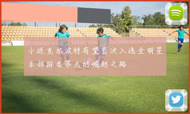 小迈克尔波特有望首次入选全明星东部排名第九的崛起之路