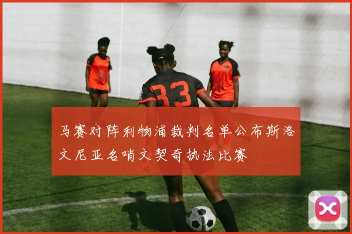 马赛对阵利物浦裁判名单公布斯洛文尼亚名哨文契奇执法比赛